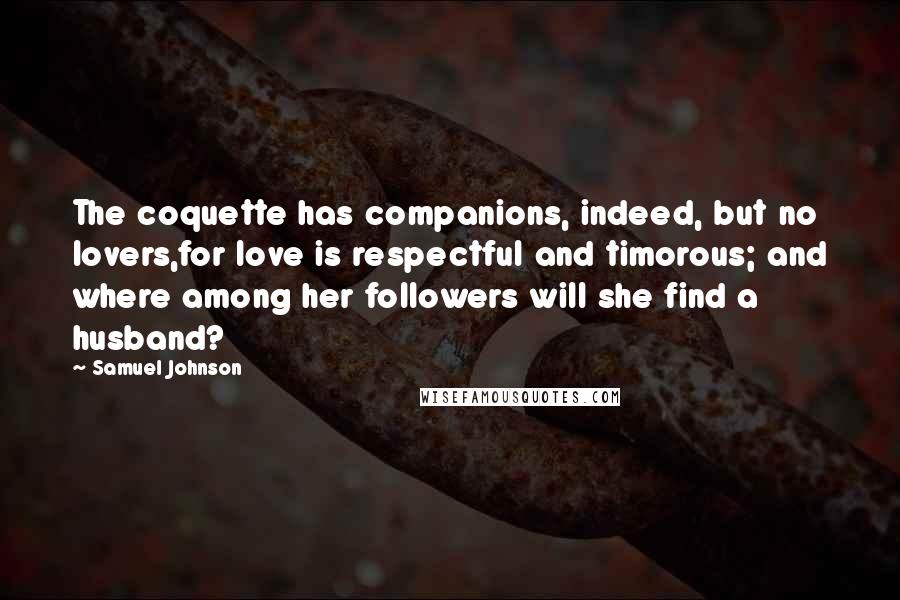 Samuel Johnson Quotes: The coquette has companions, indeed, but no lovers,for love is respectful and timorous; and where among her followers will she find a husband?