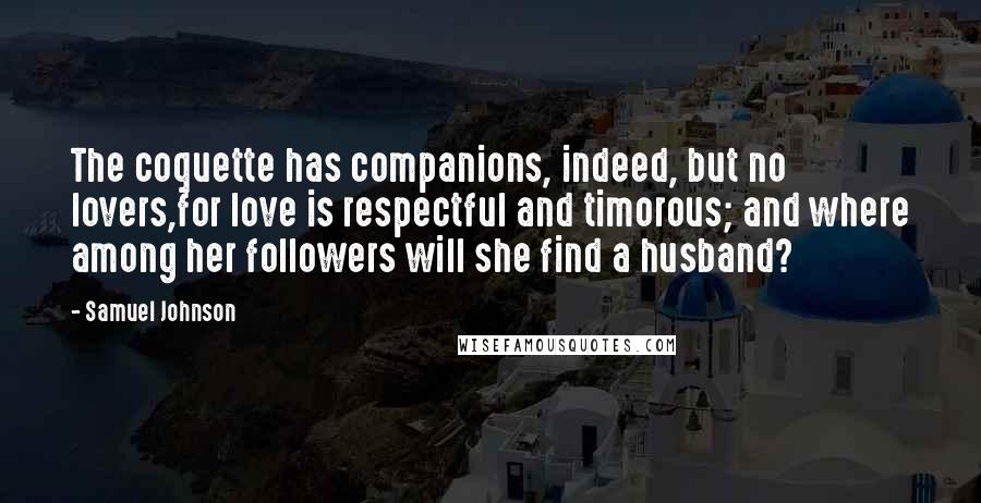 Samuel Johnson Quotes: The coquette has companions, indeed, but no lovers,for love is respectful and timorous; and where among her followers will she find a husband?