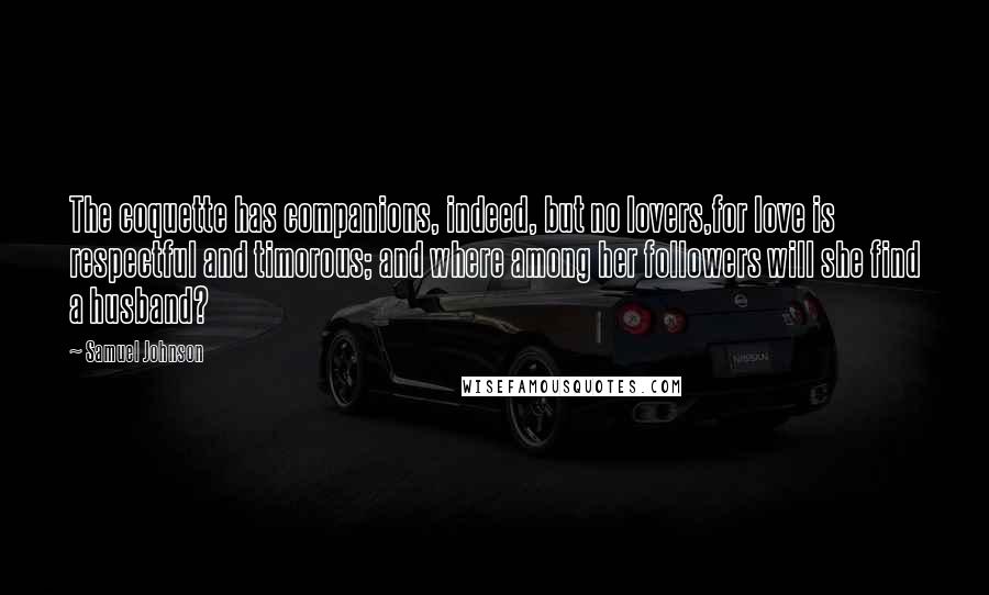 Samuel Johnson Quotes: The coquette has companions, indeed, but no lovers,for love is respectful and timorous; and where among her followers will she find a husband?