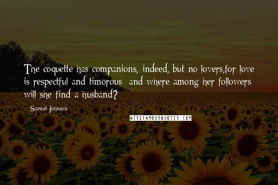 Samuel Johnson Quotes: The coquette has companions, indeed, but no lovers,for love is respectful and timorous; and where among her followers will she find a husband?