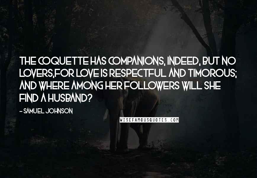 Samuel Johnson Quotes: The coquette has companions, indeed, but no lovers,for love is respectful and timorous; and where among her followers will she find a husband?