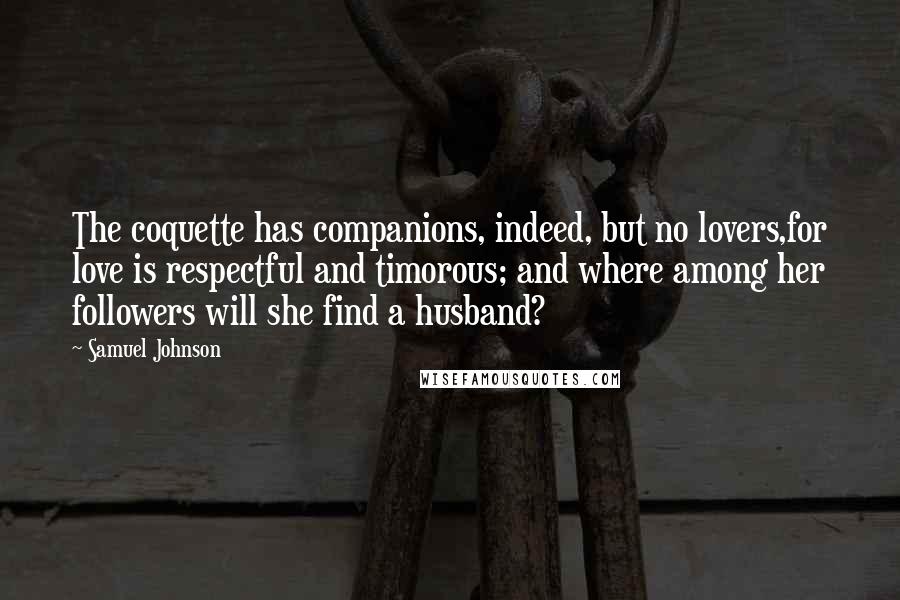 Samuel Johnson Quotes: The coquette has companions, indeed, but no lovers,for love is respectful and timorous; and where among her followers will she find a husband?