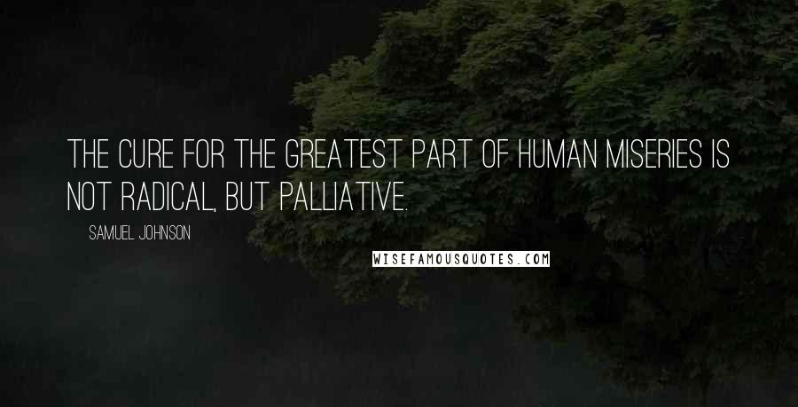 Samuel Johnson Quotes: The cure for the greatest part of human miseries is not radical, but palliative.