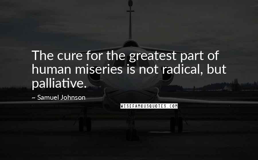 Samuel Johnson Quotes: The cure for the greatest part of human miseries is not radical, but palliative.
