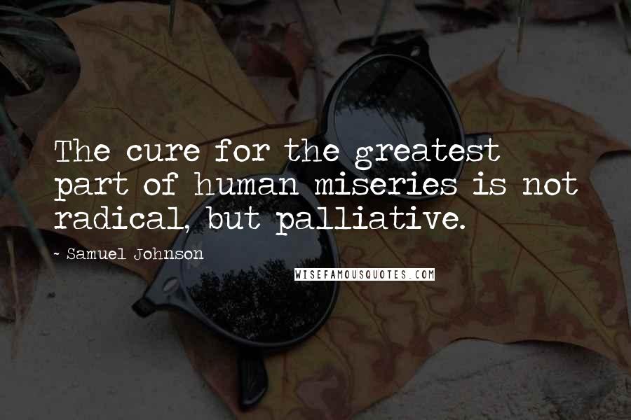 Samuel Johnson Quotes: The cure for the greatest part of human miseries is not radical, but palliative.