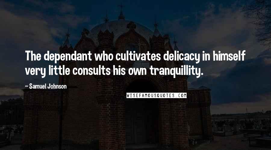 Samuel Johnson Quotes: The dependant who cultivates delicacy in himself very little consults his own tranquillity.