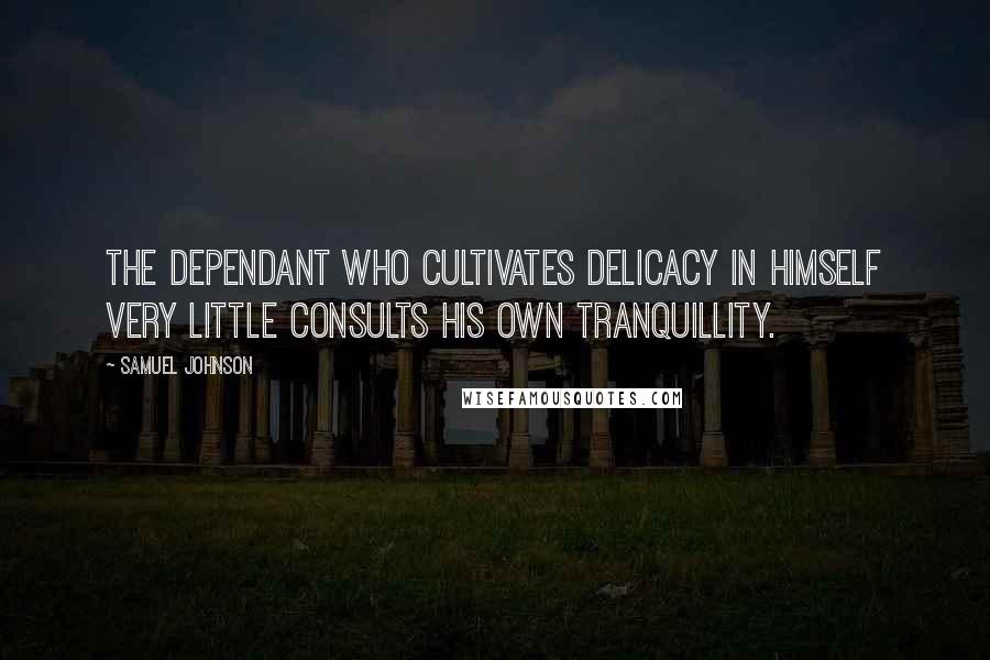 Samuel Johnson Quotes: The dependant who cultivates delicacy in himself very little consults his own tranquillity.