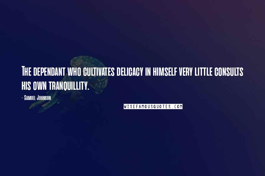 Samuel Johnson Quotes: The dependant who cultivates delicacy in himself very little consults his own tranquillity.