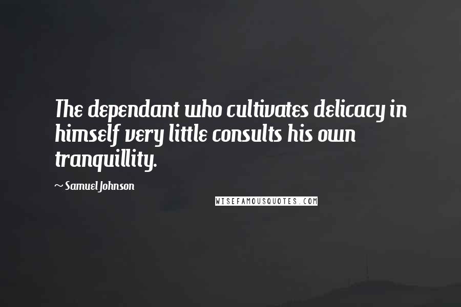 Samuel Johnson Quotes: The dependant who cultivates delicacy in himself very little consults his own tranquillity.