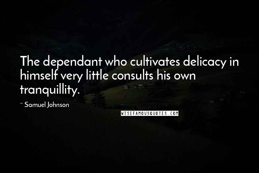 Samuel Johnson Quotes: The dependant who cultivates delicacy in himself very little consults his own tranquillity.