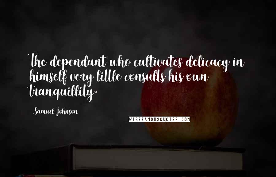 Samuel Johnson Quotes: The dependant who cultivates delicacy in himself very little consults his own tranquillity.