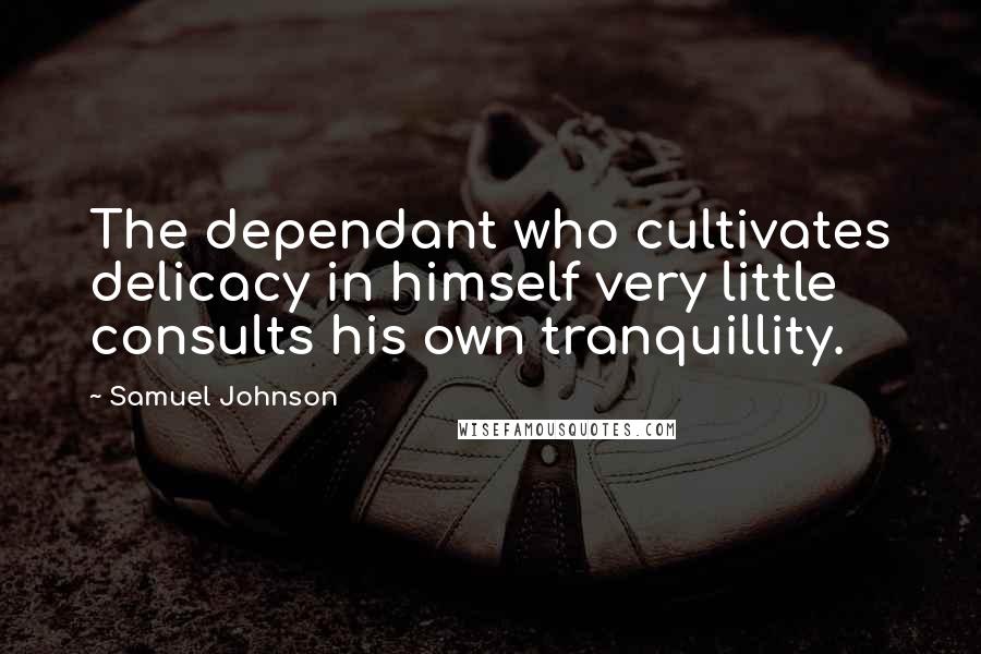 Samuel Johnson Quotes: The dependant who cultivates delicacy in himself very little consults his own tranquillity.