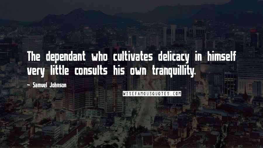 Samuel Johnson Quotes: The dependant who cultivates delicacy in himself very little consults his own tranquillity.