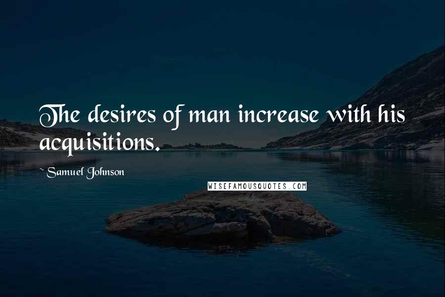Samuel Johnson Quotes: The desires of man increase with his acquisitions.