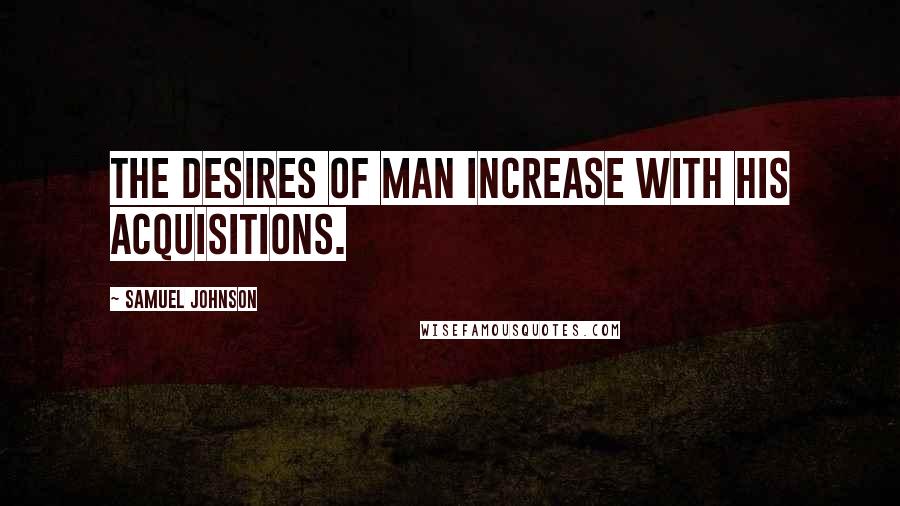 Samuel Johnson Quotes: The desires of man increase with his acquisitions.