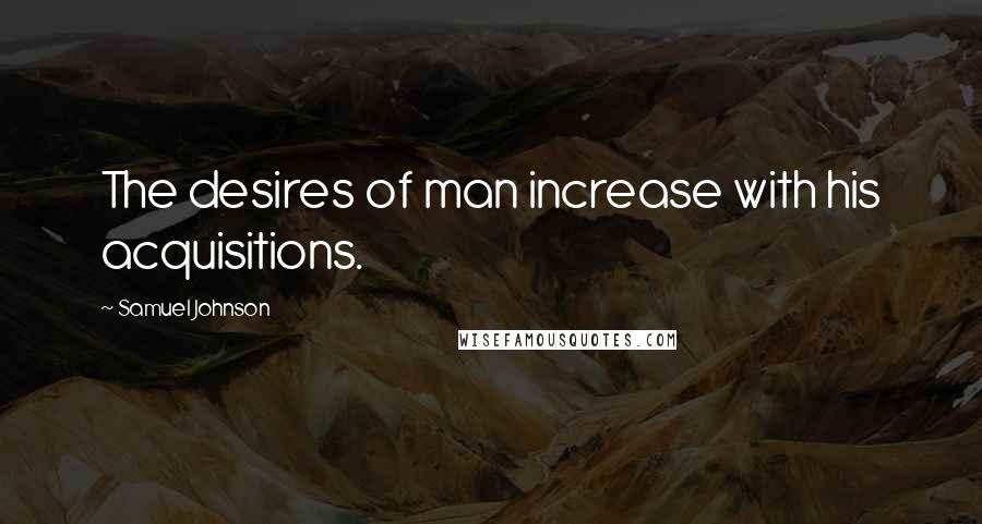 Samuel Johnson Quotes: The desires of man increase with his acquisitions.