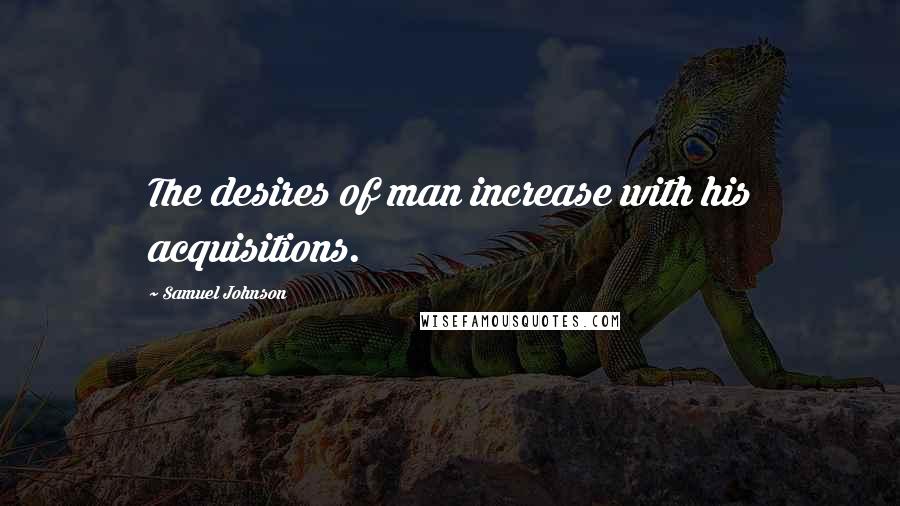 Samuel Johnson Quotes: The desires of man increase with his acquisitions.