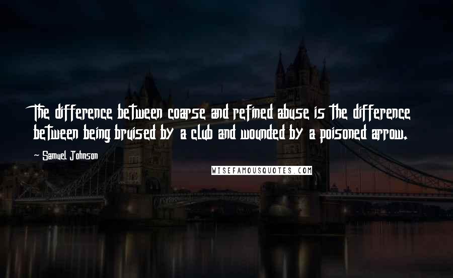 Samuel Johnson Quotes: The difference between coarse and refined abuse is the difference between being bruised by a club and wounded by a poisoned arrow.