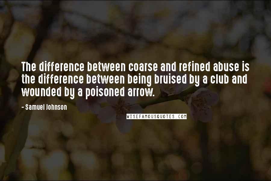 Samuel Johnson Quotes: The difference between coarse and refined abuse is the difference between being bruised by a club and wounded by a poisoned arrow.