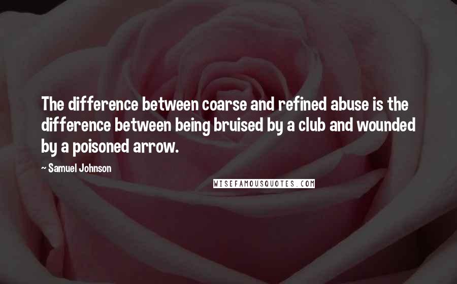 Samuel Johnson Quotes: The difference between coarse and refined abuse is the difference between being bruised by a club and wounded by a poisoned arrow.