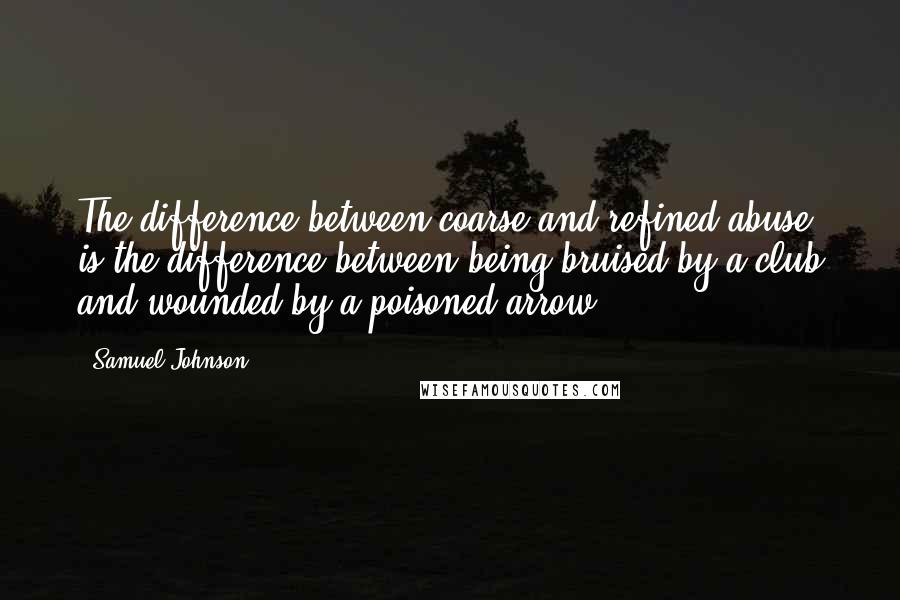 Samuel Johnson Quotes: The difference between coarse and refined abuse is the difference between being bruised by a club and wounded by a poisoned arrow.