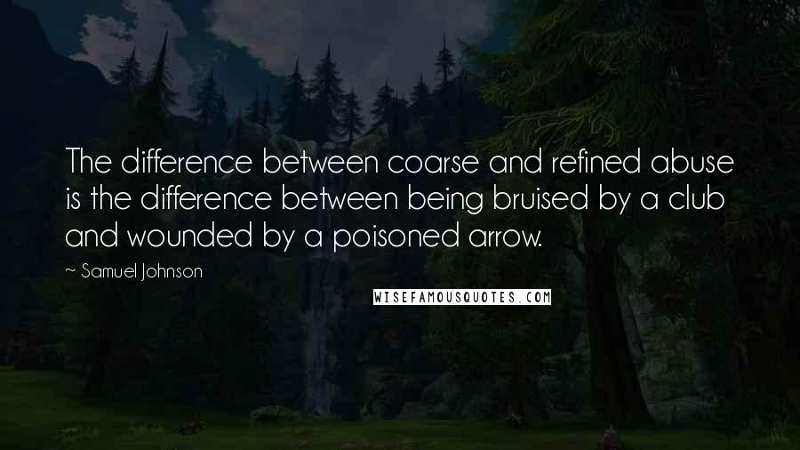 Samuel Johnson Quotes: The difference between coarse and refined abuse is the difference between being bruised by a club and wounded by a poisoned arrow.