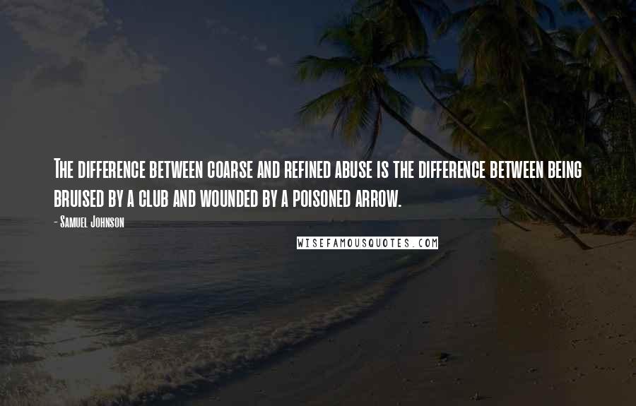 Samuel Johnson Quotes: The difference between coarse and refined abuse is the difference between being bruised by a club and wounded by a poisoned arrow.