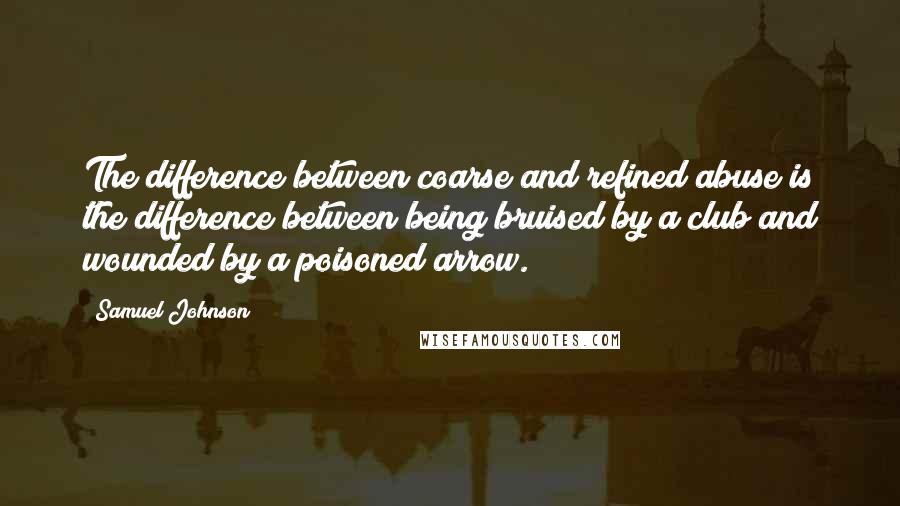 Samuel Johnson Quotes: The difference between coarse and refined abuse is the difference between being bruised by a club and wounded by a poisoned arrow.