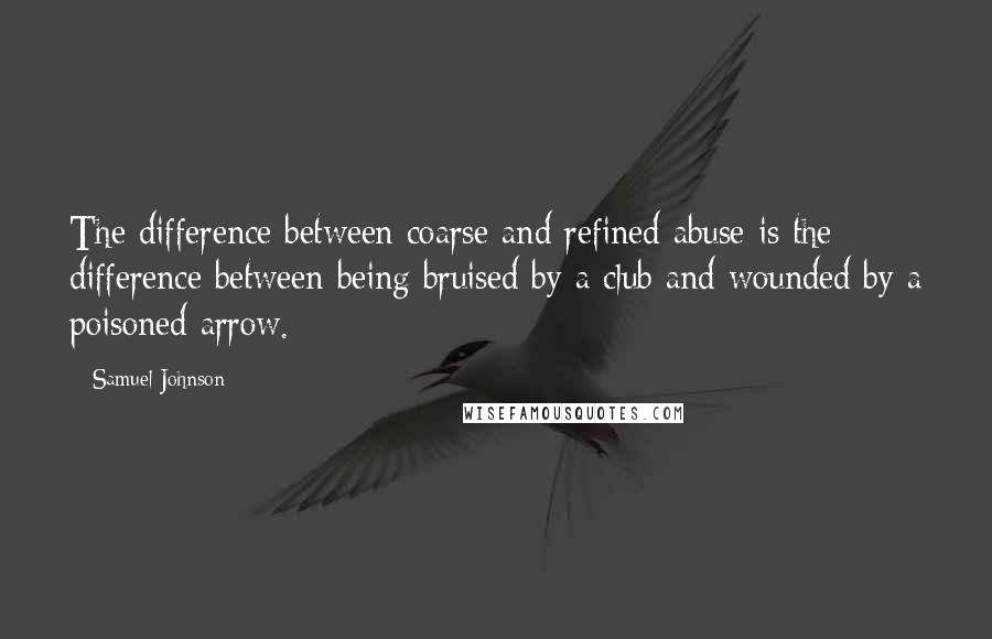 Samuel Johnson Quotes: The difference between coarse and refined abuse is the difference between being bruised by a club and wounded by a poisoned arrow.