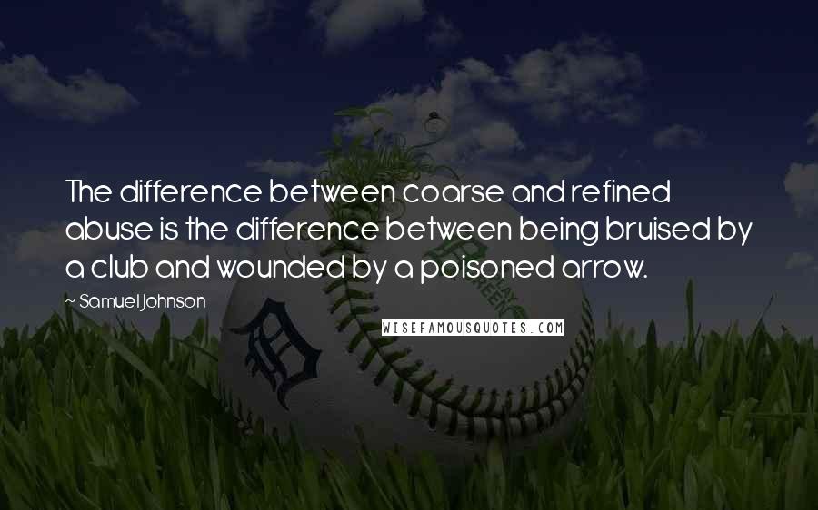 Samuel Johnson Quotes: The difference between coarse and refined abuse is the difference between being bruised by a club and wounded by a poisoned arrow.