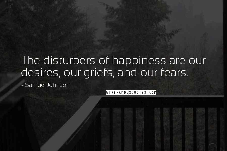 Samuel Johnson Quotes: The disturbers of happiness are our desires, our griefs, and our fears.