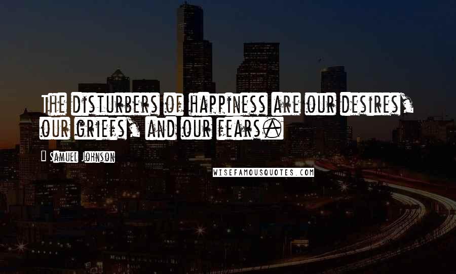Samuel Johnson Quotes: The disturbers of happiness are our desires, our griefs, and our fears.