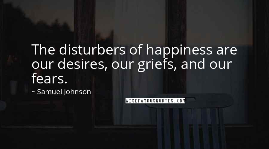 Samuel Johnson Quotes: The disturbers of happiness are our desires, our griefs, and our fears.