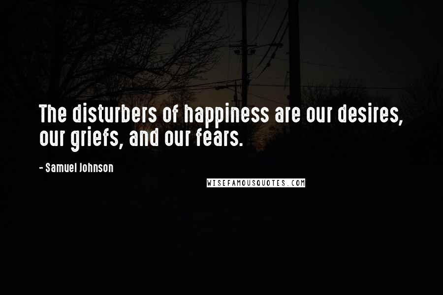 Samuel Johnson Quotes: The disturbers of happiness are our desires, our griefs, and our fears.