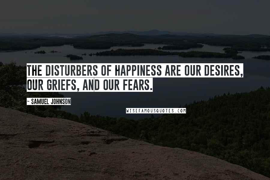 Samuel Johnson Quotes: The disturbers of happiness are our desires, our griefs, and our fears.