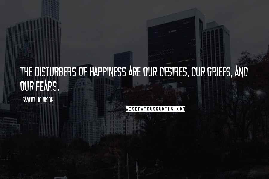 Samuel Johnson Quotes: The disturbers of happiness are our desires, our griefs, and our fears.