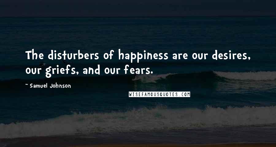 Samuel Johnson Quotes: The disturbers of happiness are our desires, our griefs, and our fears.