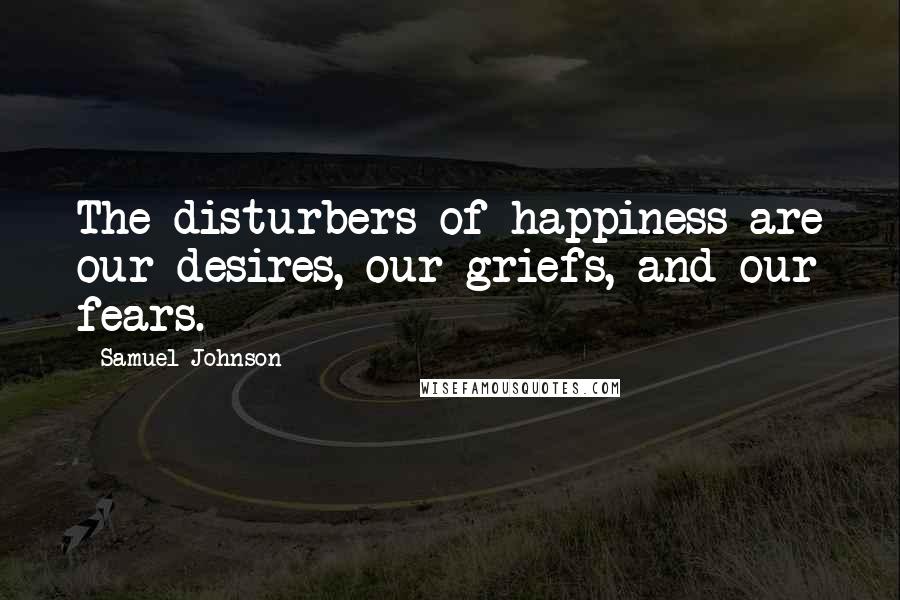 Samuel Johnson Quotes: The disturbers of happiness are our desires, our griefs, and our fears.