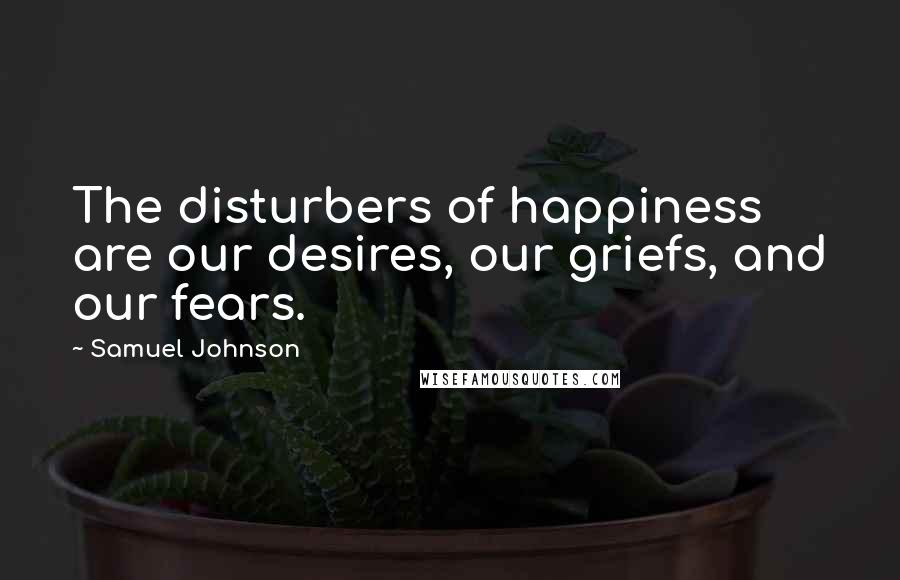 Samuel Johnson Quotes: The disturbers of happiness are our desires, our griefs, and our fears.