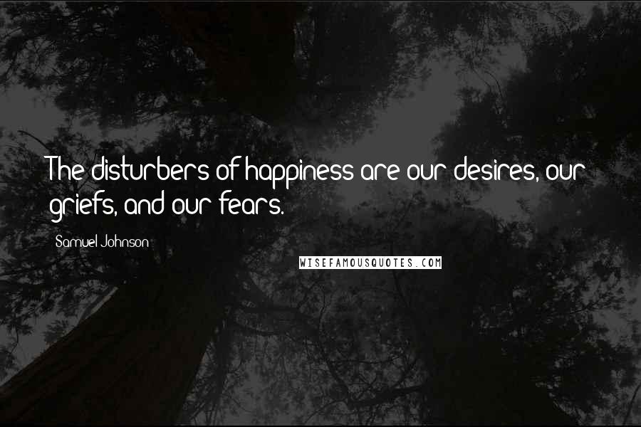 Samuel Johnson Quotes: The disturbers of happiness are our desires, our griefs, and our fears.