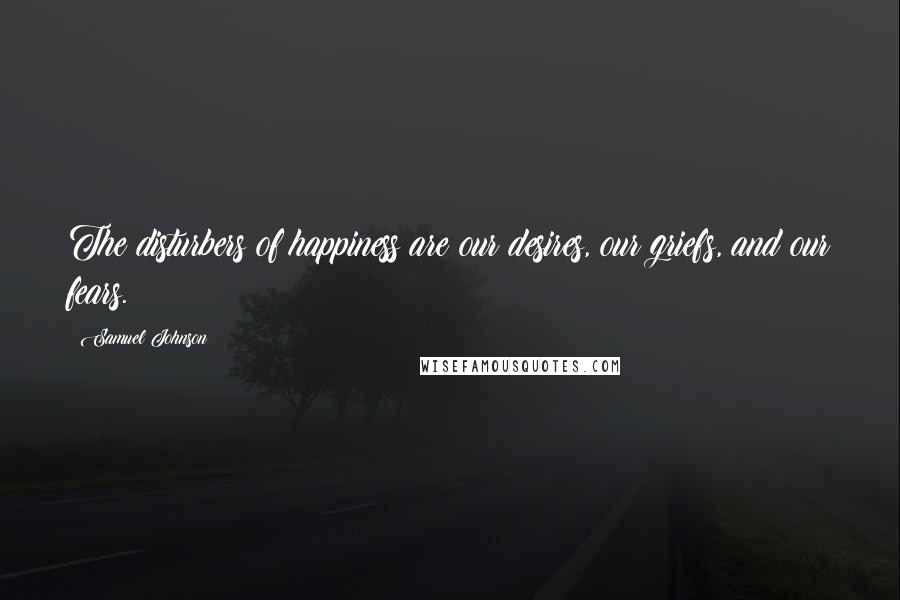 Samuel Johnson Quotes: The disturbers of happiness are our desires, our griefs, and our fears.