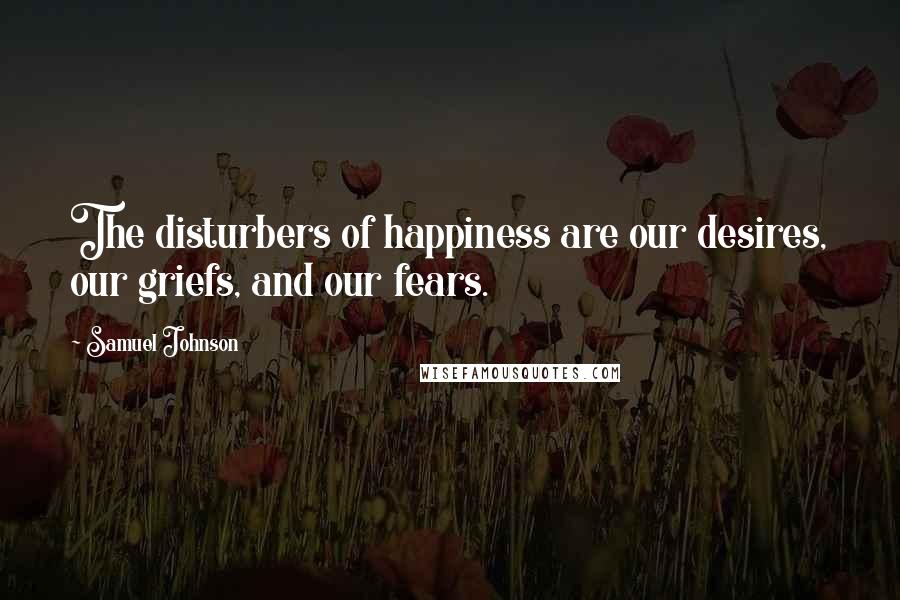 Samuel Johnson Quotes: The disturbers of happiness are our desires, our griefs, and our fears.
