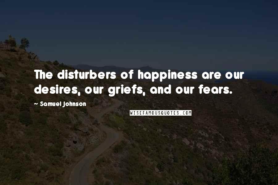 Samuel Johnson Quotes: The disturbers of happiness are our desires, our griefs, and our fears.
