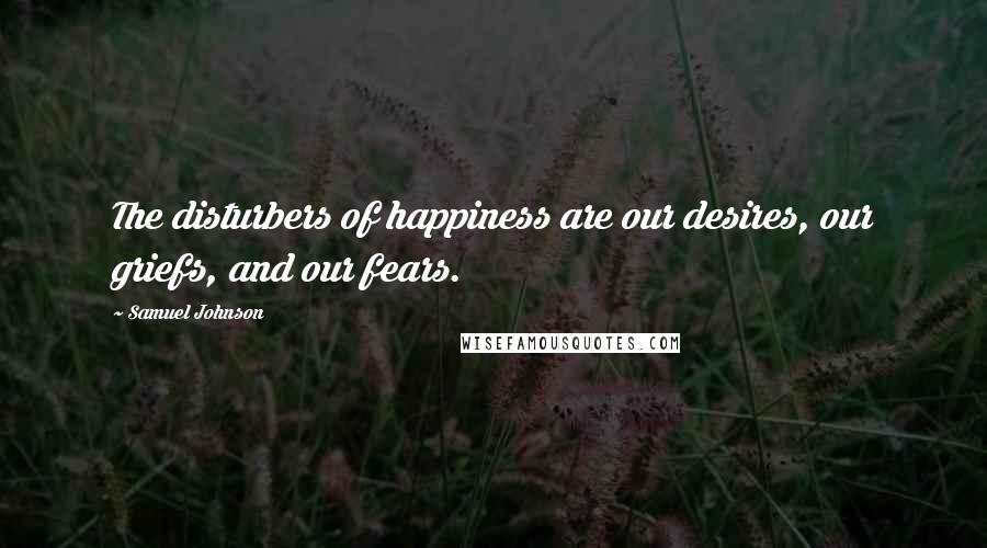 Samuel Johnson Quotes: The disturbers of happiness are our desires, our griefs, and our fears.