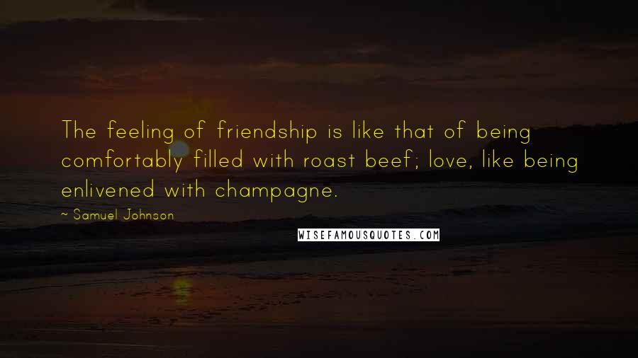 Samuel Johnson Quotes: The feeling of friendship is like that of being comfortably filled with roast beef; love, like being enlivened with champagne.