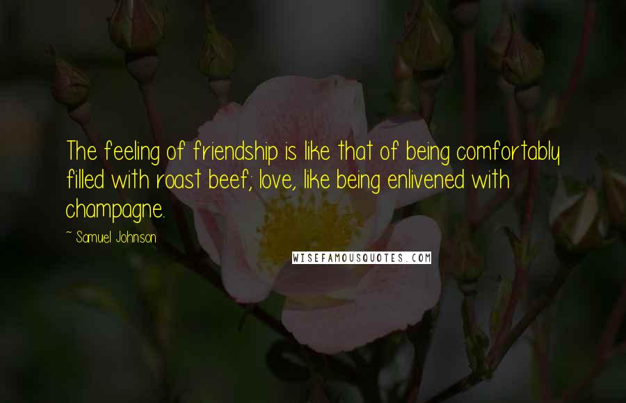 Samuel Johnson Quotes: The feeling of friendship is like that of being comfortably filled with roast beef; love, like being enlivened with champagne.