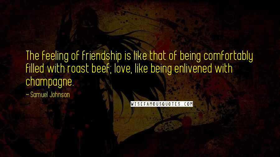 Samuel Johnson Quotes: The feeling of friendship is like that of being comfortably filled with roast beef; love, like being enlivened with champagne.