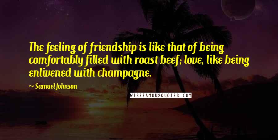 Samuel Johnson Quotes: The feeling of friendship is like that of being comfortably filled with roast beef; love, like being enlivened with champagne.