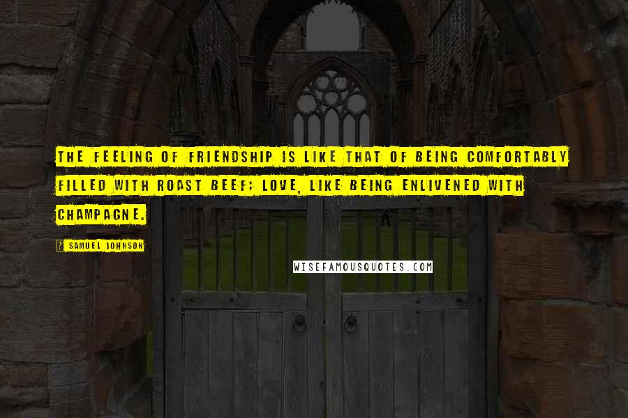 Samuel Johnson Quotes: The feeling of friendship is like that of being comfortably filled with roast beef; love, like being enlivened with champagne.