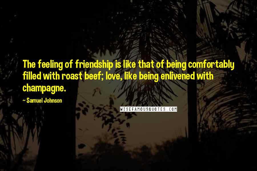 Samuel Johnson Quotes: The feeling of friendship is like that of being comfortably filled with roast beef; love, like being enlivened with champagne.